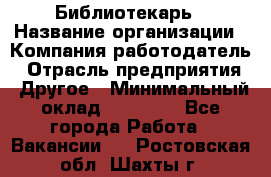 Библиотекарь › Название организации ­ Компания-работодатель › Отрасль предприятия ­ Другое › Минимальный оклад ­ 18 000 - Все города Работа » Вакансии   . Ростовская обл.,Шахты г.